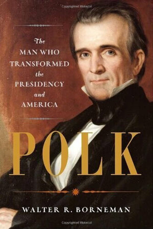 Polk: The Man Who Transformed The Presidency And America