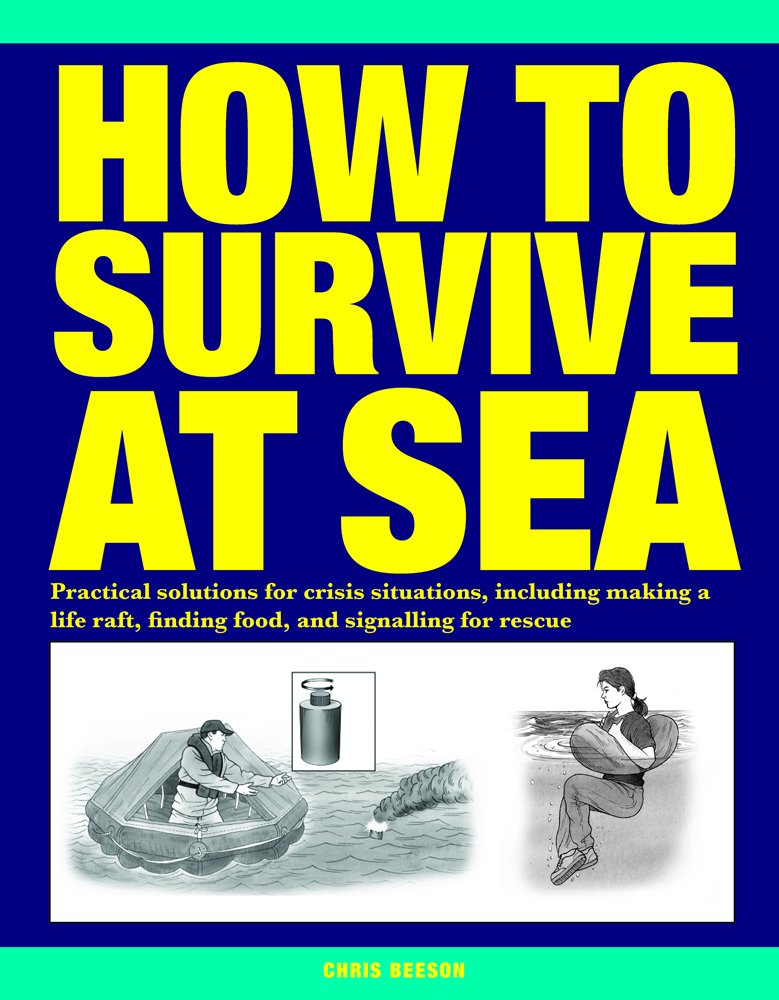 How To Survive At Sea: Practical Solutions For Crisis Situations, Including Making A Life Raft, Finding Food, And Signalling For