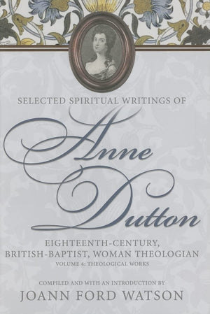 Selected Spiritual Writings of Anne Dutton: EighteenthCentury, BritishBaptist, Woman Theologian: Volume 4: Theological Works (,Used
