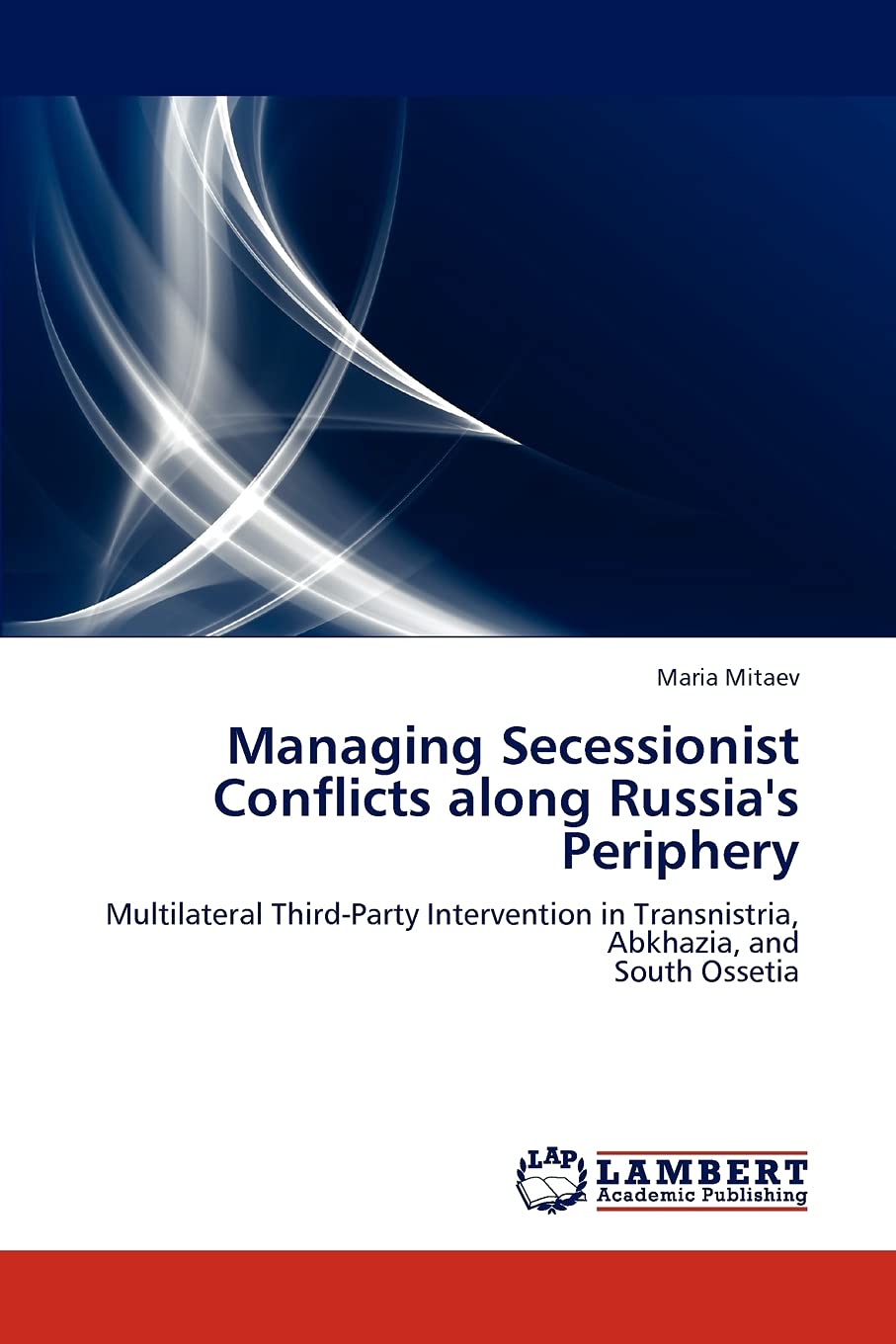 Managing Secessionist Conflicts along Russia's Periphery: Multilateral ThirdParty Intervention in Transnistria, Abkhazia, and S,Used