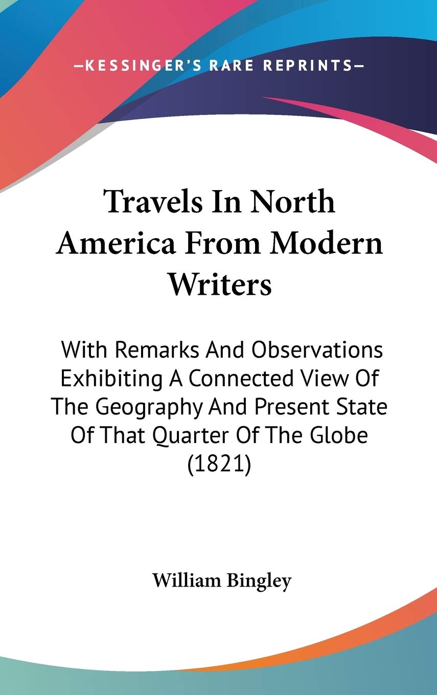 Travels In North America From Modern Writers: With Remarks And Observations Exhibiting A Connected View Of The Geography And Pre,New