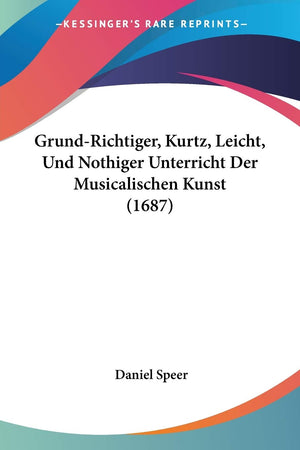 Grundrichtiger, Kurtz, Leicht, Und Nothiger Unterricht Der Musicalischen Kunst (1687) (German Edition)