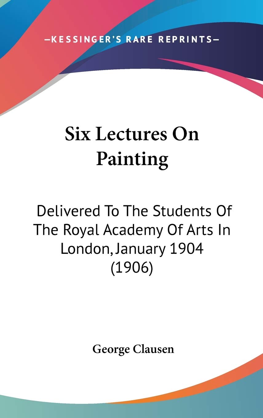 Six Lectures On Painting: Delivered To The Students Of The Royal Academy Of Arts In London, January 1904 (1906),New