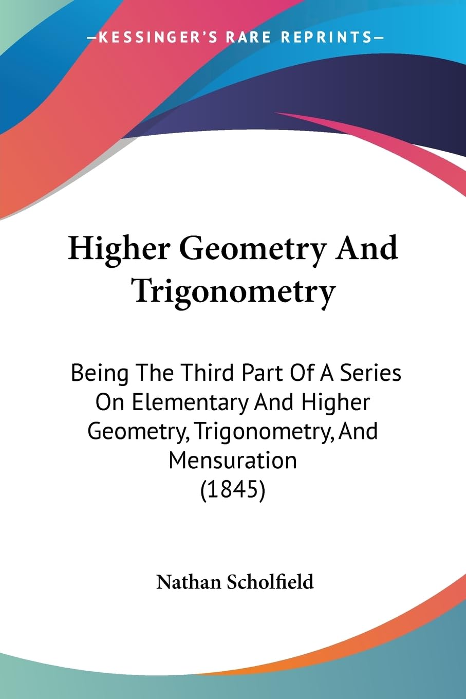 Higher Geometry And Trigonometry: Being The Third Part Of A Series On Elementary And Higher Geometry, Trigonometry, And Mensurat,New