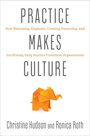 Practice Makes Culture: How Welcoming Elephants, Creating Ownership, And Facilitating Daily Practice Transform Organizations