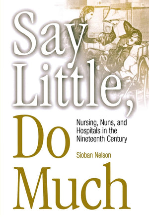 Say Little, Do Much: Nursing, Nuns, And Hospitals In The Nineteenth Century (Studies In Health, Illness, And Caregiving),New