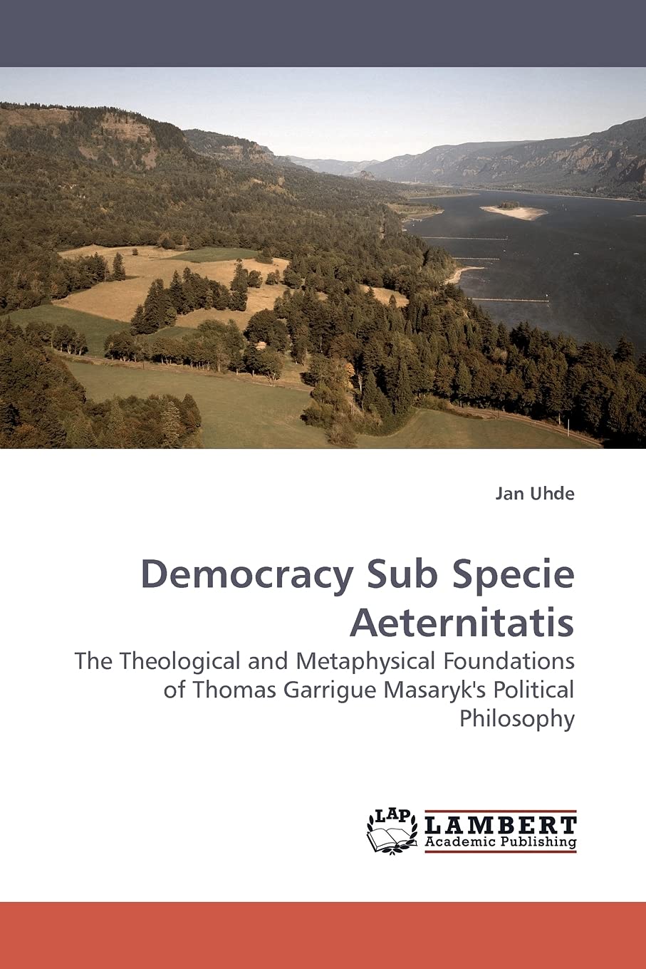 Democracy Sub Specie Aeternitatis: The Theological and Metaphysical Foundations of Thomas Garrigue Masaryk's Political Philosoph,Used