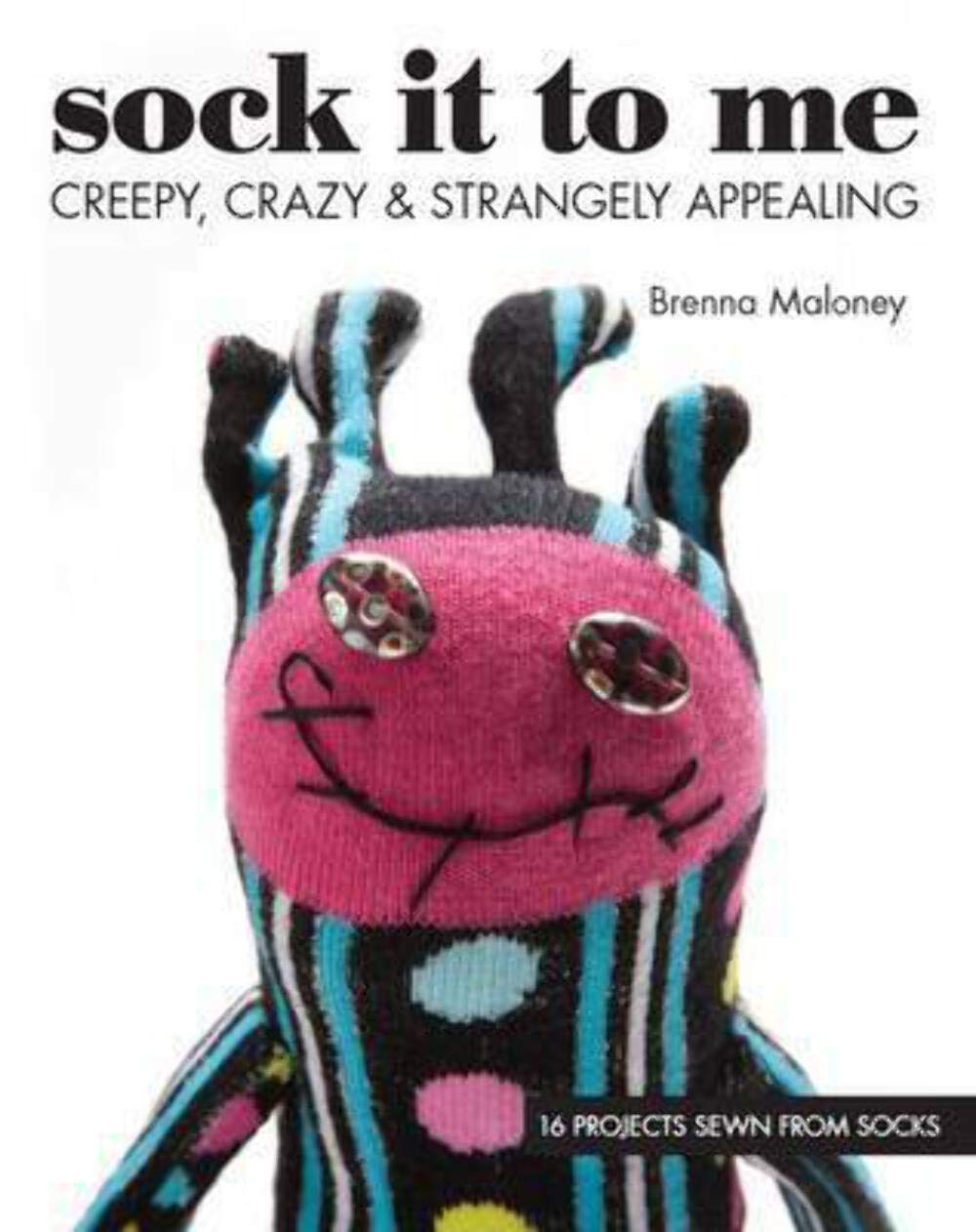 Sock It To Me: Creepy, Crazy & Strangely Appealing  16 Projects Sewn from Socks,Used