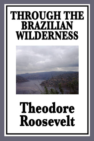 Through the Brazilian Wilderness Or My Voyage Along the River of Doubt,New