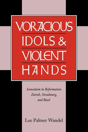 Voracious Idols and Violent Hands: Iconoclasm in Reformation Zurich, Strasbourg, and Basel,Used