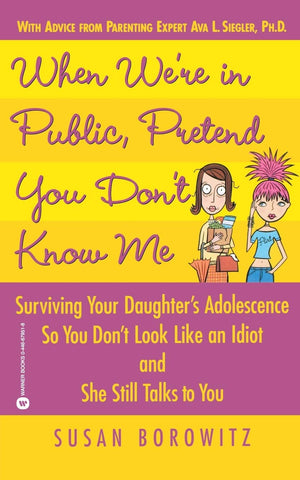 When We re in Public, Pretend You Don t Know Me: Surviving Your Daughter s Adolescence So You Don t Look Like an Idiot and She S