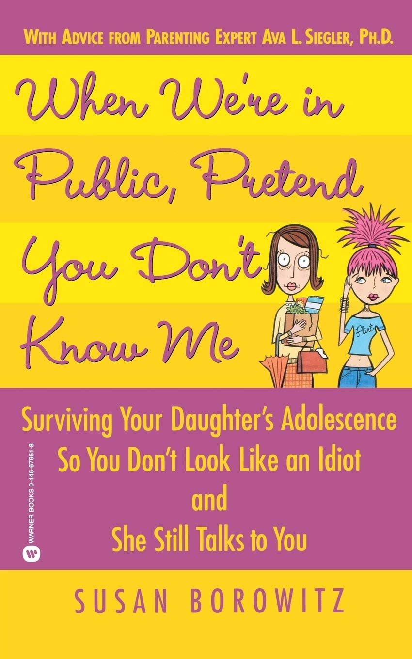 When We re in Public, Pretend You Don t Know Me: Surviving Your Daughter s Adolescence So You Don t Look Like an Idiot and She S