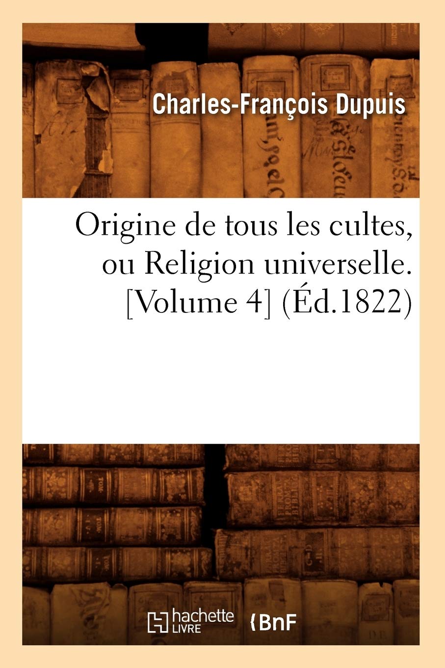Origine De Tous Les Cultes, Ou Religion Universelle. [Volume 4] (D.1822) (Histoire) (French Edition),New