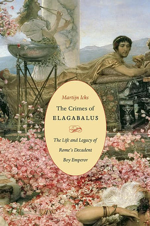 The Crimes Of Elagabalus: The Life And Legacy Of Rome'S Decadent Boy Emperor