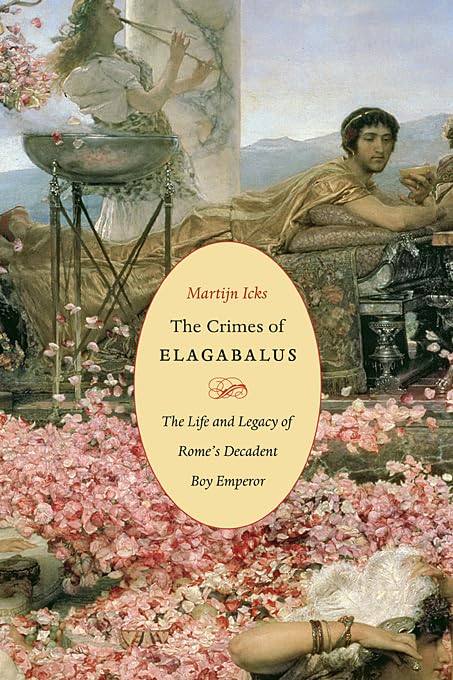 The Crimes Of Elagabalus: The Life And Legacy Of Rome'S Decadent Boy Emperor