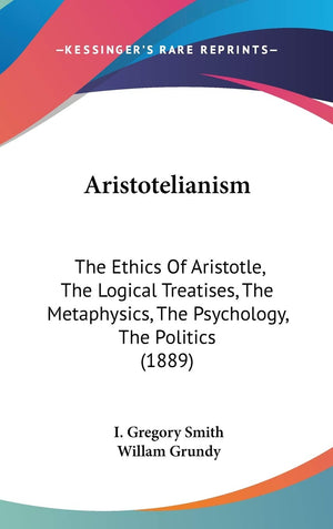 Aristotelianism: The Ethics Of Aristotle, The Logical Treatises, The Metaphysics, The Psychology, The Politics (1889),New