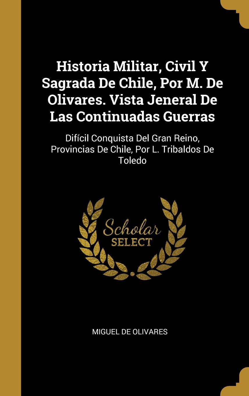 Historia Militar, Civil Y Sagrada De Chile, Por M. De Olivares. Vista Jeneral De Las Continuadas Guerras: Difcil Conquista Del