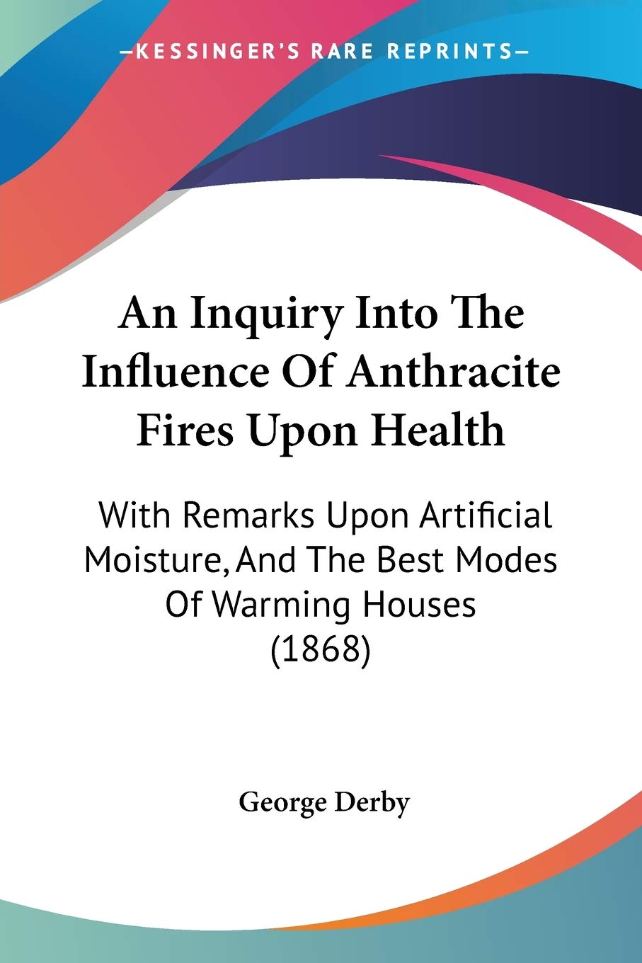 An Inquiry Into The Influence Of Anthracite Fires Upon Health: With Remarks Upon Artificial Moisture, And The Best Modes Of Warm,Used