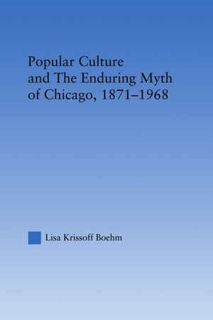 Popular Culture And The Enduring Myth Of Chicago, 18711968 (Studies In American Popular History And Culture),New