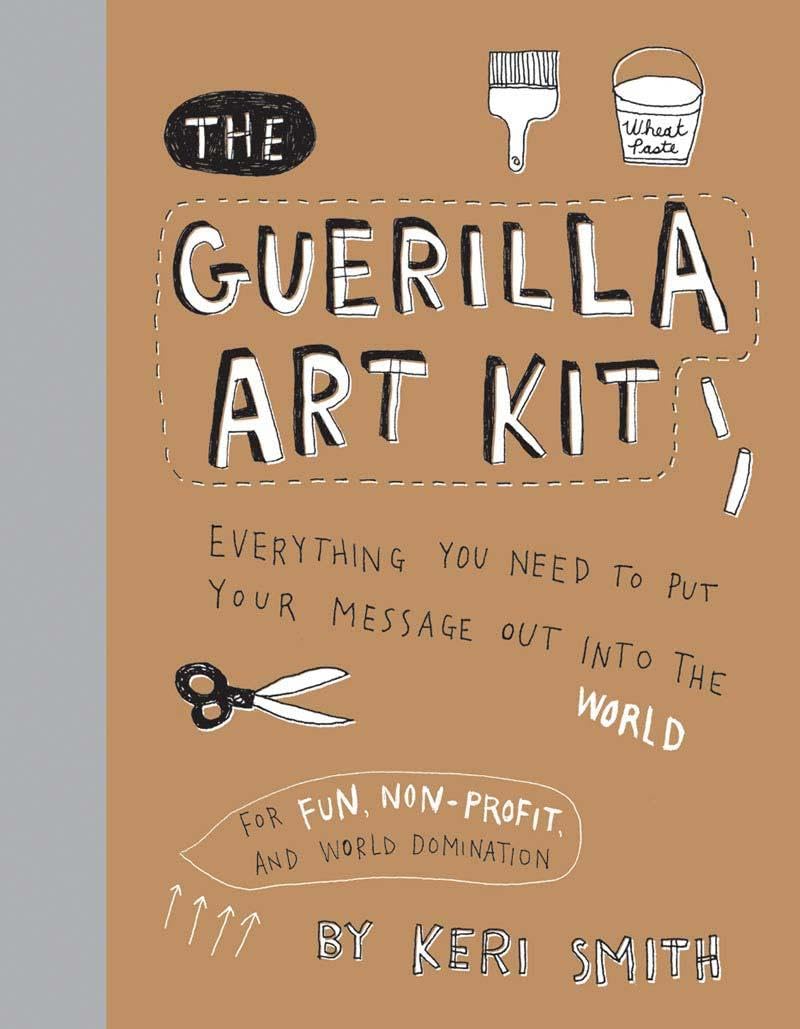 The Guerilla Art Kit: Everything You Need To Put Your Message Out Into The World (With Stepbystep Exercises, Cutout Projects,