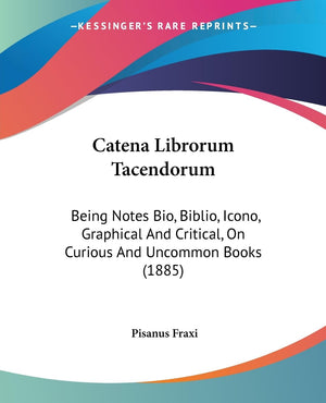 Catena Librorum Tacendorum: Being Notes Bio, Biblio, Icono, Graphical And Critical, On Curious And Uncommon Books (1885),New