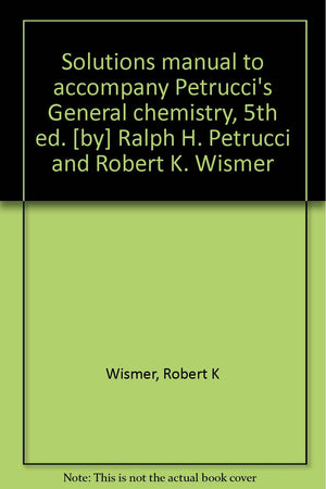 Solutions manual to accompany Petrucci's General chemistry, 5th ed. [by] Ralph H. Petrucci and Robert K. Wismer,Used