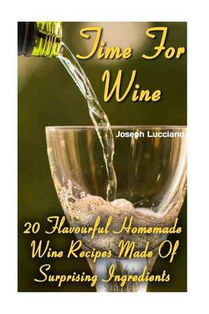 Time For Wine: 20 Flavourful Homemade Wine Recipes Made Of Surprising Ingredients,Used