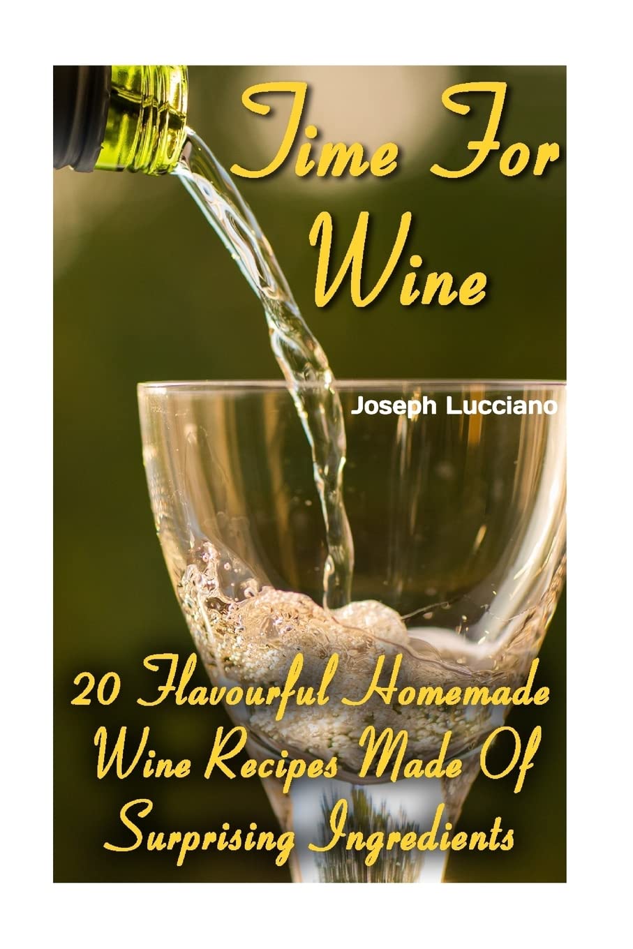Time For Wine: 20 Flavourful Homemade Wine Recipes Made Of Surprising Ingredients,Used