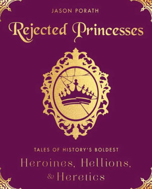 Rejected Princesses: Tales Of History'S Boldest Heroines, Hellions, And Heretics
