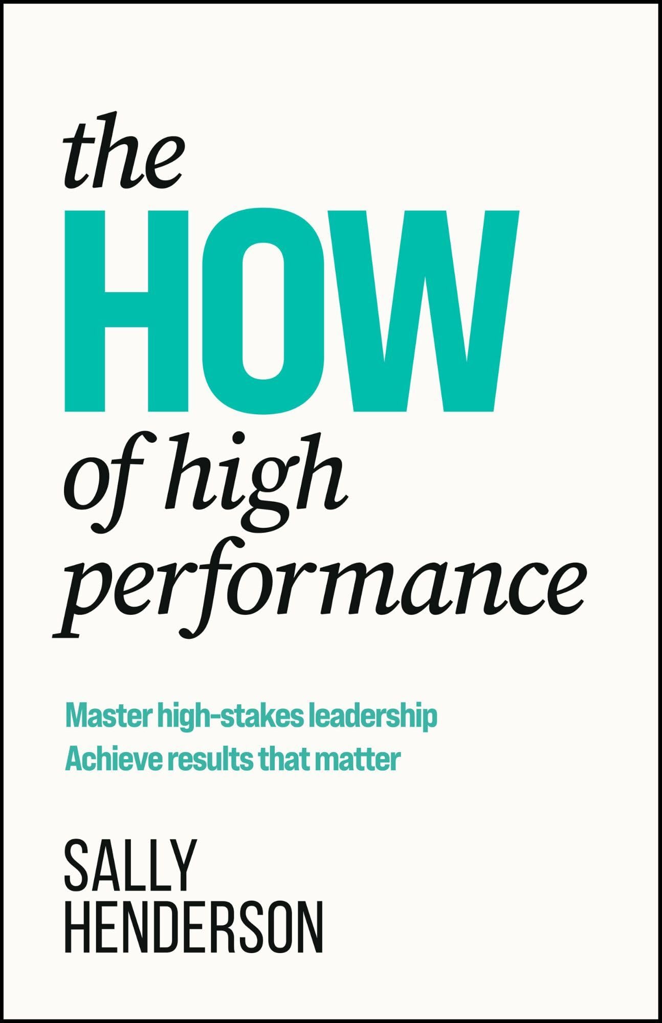 The How Of High Performance: Master HighStakes Leadership, Achieve Results That Matter