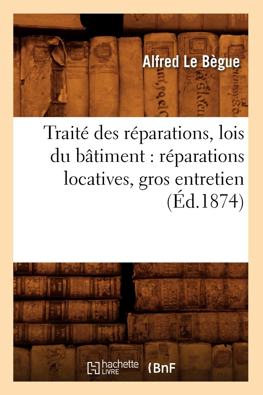 Trait Des Rparations, Lois Du Btiment: Rparations Locatives, Gros Entretien (D.1874) (Savoirs Et Traditions) (French Edi,New
