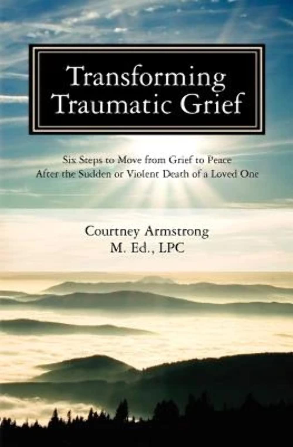 Transforming Traumatic Grief: Six Steps to Move from Grief to Peace After the Sudden or Violent Death of a Loved One,New