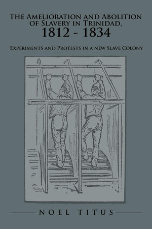 The Amelioration and Abolition of Slavery in Trinidad, 1812  1834: Experiments and Protests in a new Slave Colony,Used