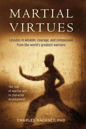 Martial Virtues: Lessons in Wisdom, Courage, and Compassion from the World's Greatest Warriors,New