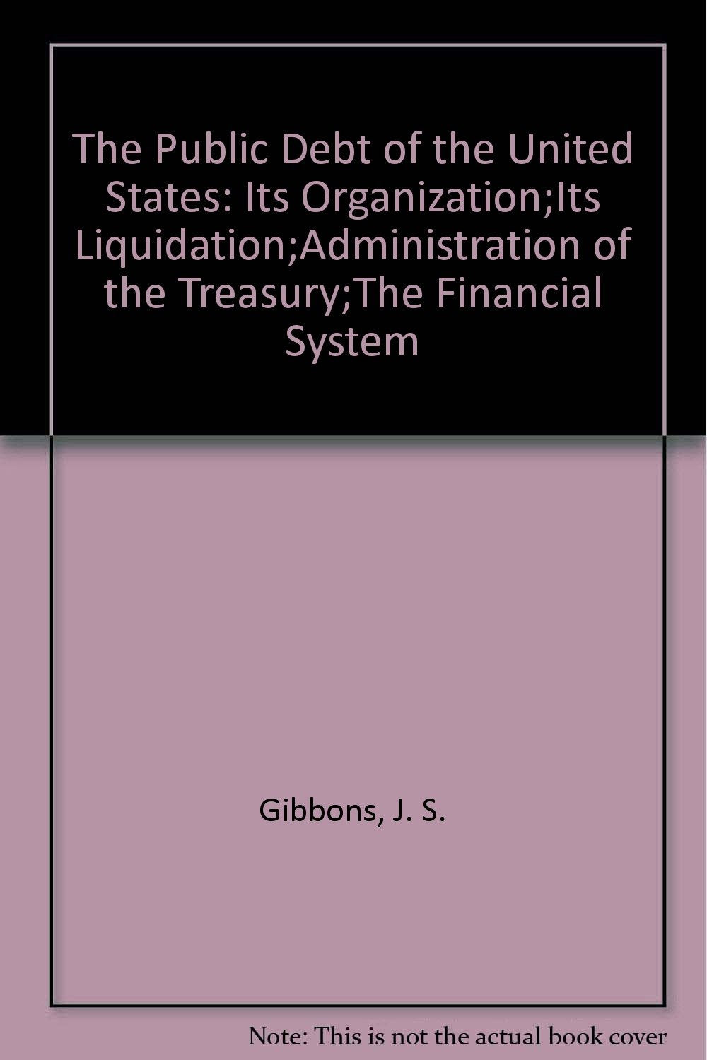 The Public Debt of the United States: Its Organization;Its Liquidation;Administration of the Treasury;The Financial System,Used