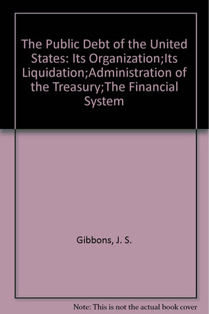 The Public Debt of the United States: Its Organization;Its Liquidation;Administration of the Treasury;The Financial System,Used