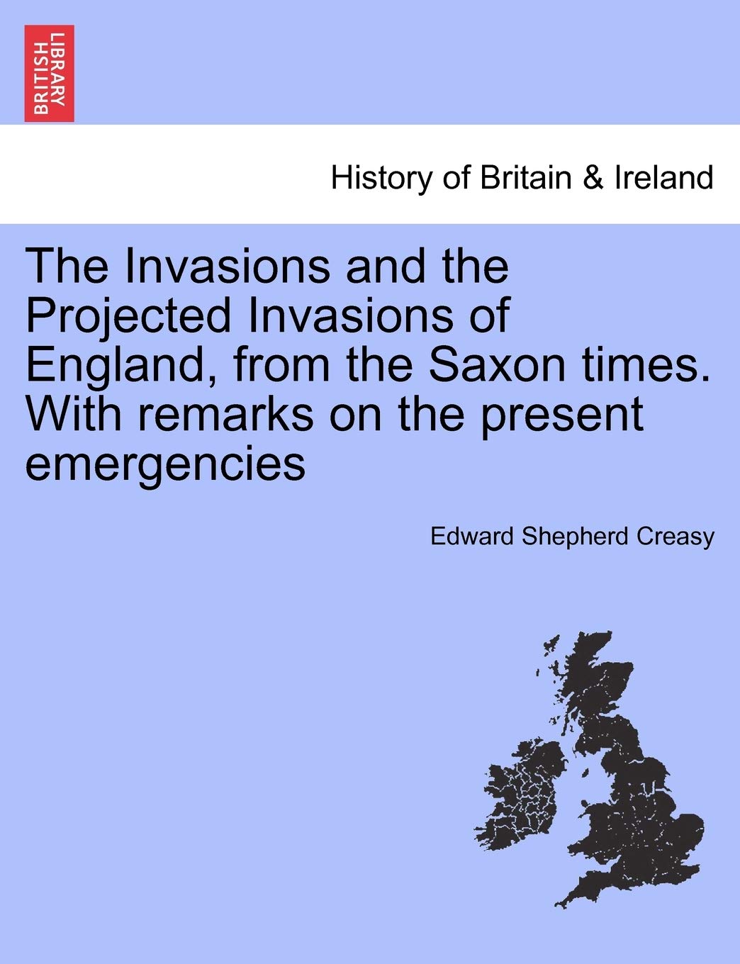 The Invasions and the Projected Invasions of England, from the Saxon Times. with Remarks on the Present Emergencies,New