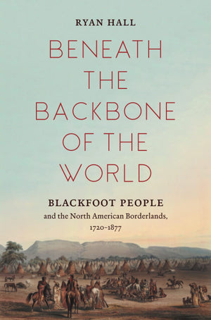 Beneath The Backbone Of The World: Blackfoot People And The North American Borderlands, 17201877 (The David J. Weber Series In