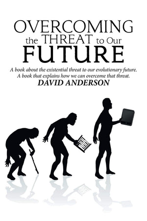 Overcoming the Threat to Our Future: A Book About the Existential Threat to Our Evolutionary Future, a Book That Explains How We,Used