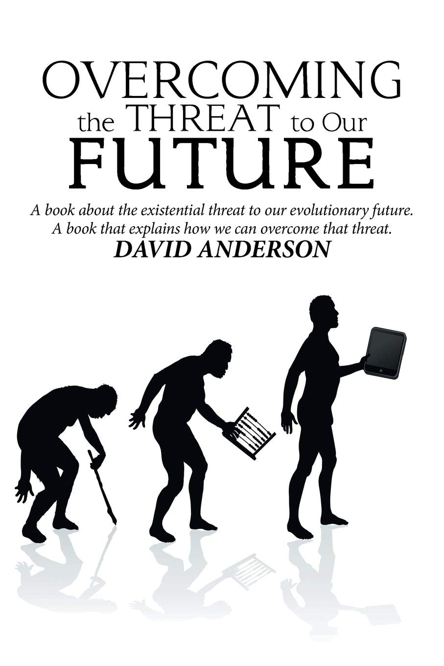 Overcoming the Threat to Our Future: A Book About the Existential Threat to Our Evolutionary Future, a Book That Explains How We,Used