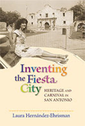 Inventing the Fiesta City: Heritage and Carnival in San Antonio,Used