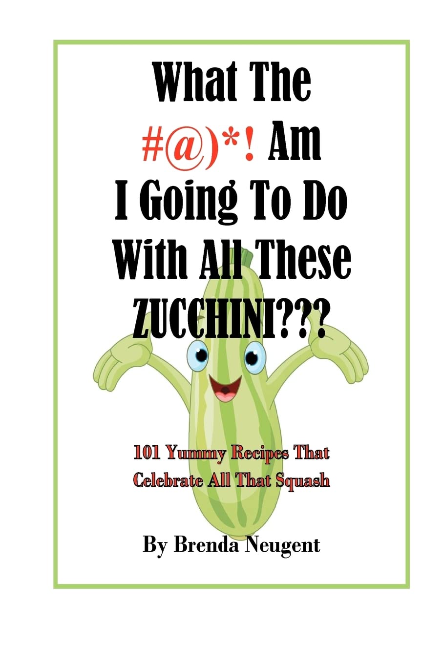 What The #@)*! Am I Going To Do With All These Zucchini???: 101 Yummy Recipes That Celebrate All That Squash