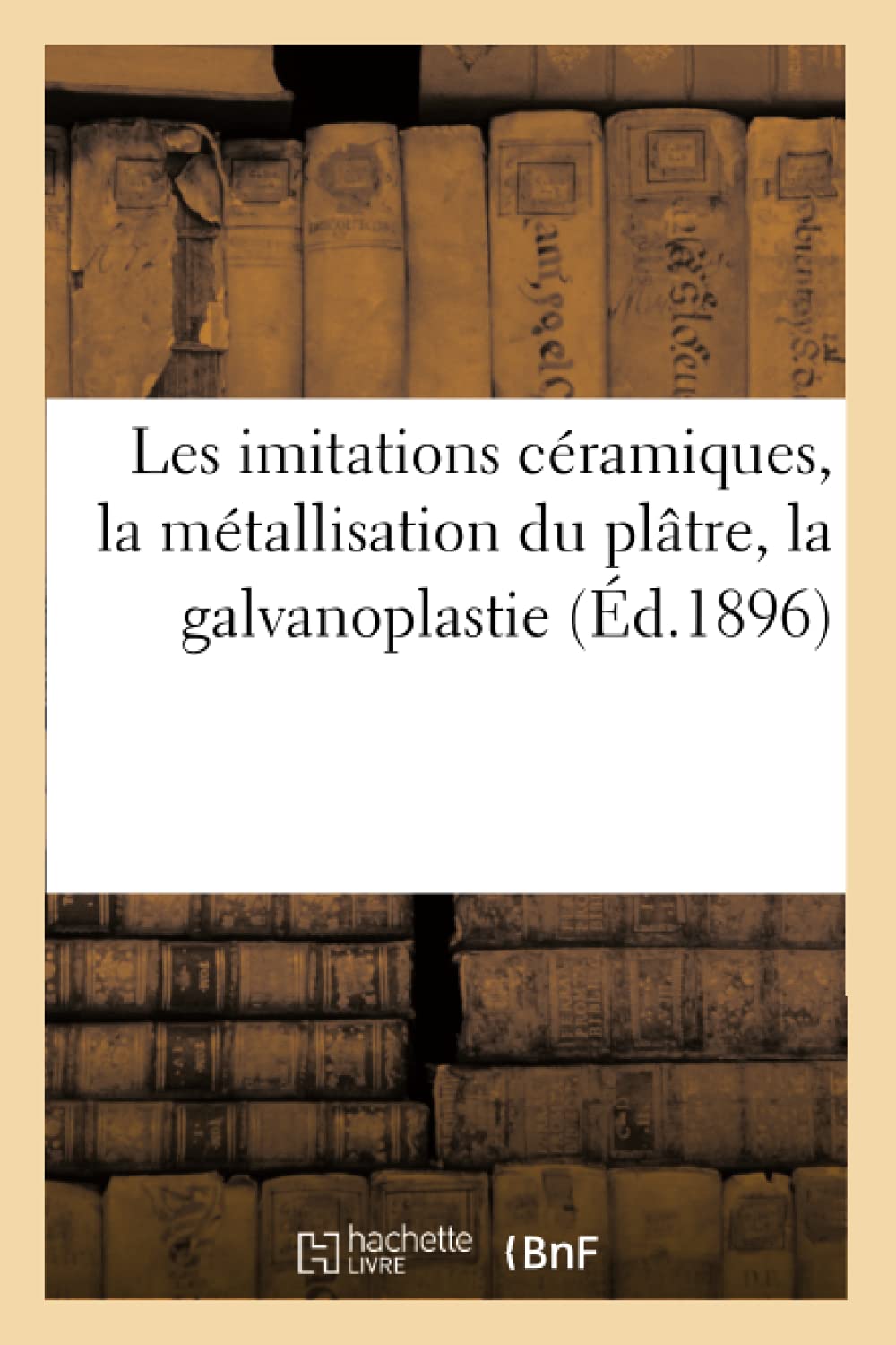 Les Imitations Cramiques, La Mtallisation Du Pltre, La Galvanoplastie (D.1896) (Arts) (French Edition),Used