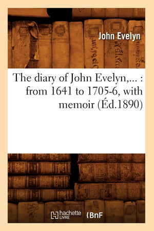 The Diary Of John Evelyn: From 1641 To 17056, With Memoir (D.1890) (Histoire) (French Edition),New