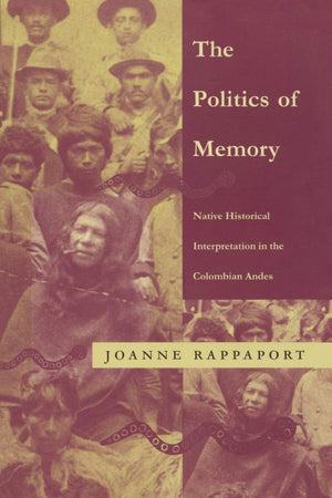 The Politics Of Memory: Native Historical Interpretation In The Colombian Andes (Latin America Otherwise),New