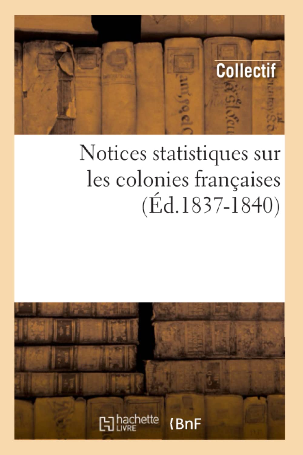 Notices Statistiques Sur Les Colonies Franaises (D.18371840) (Sciences Sociales) (French Edition),New