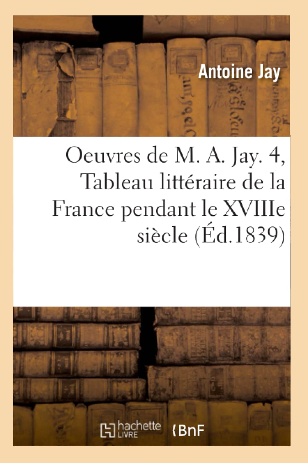 Oeuvres De M. A. Jay. 4, Tableau Littraire De La France Pendant Le Xviiie Sicle (D.1839) (Sciences Sociales) (French Edition,New