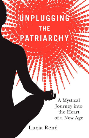 Unplugging the Patriarchy  A Mystical Journey into the Heart of a New Age,New