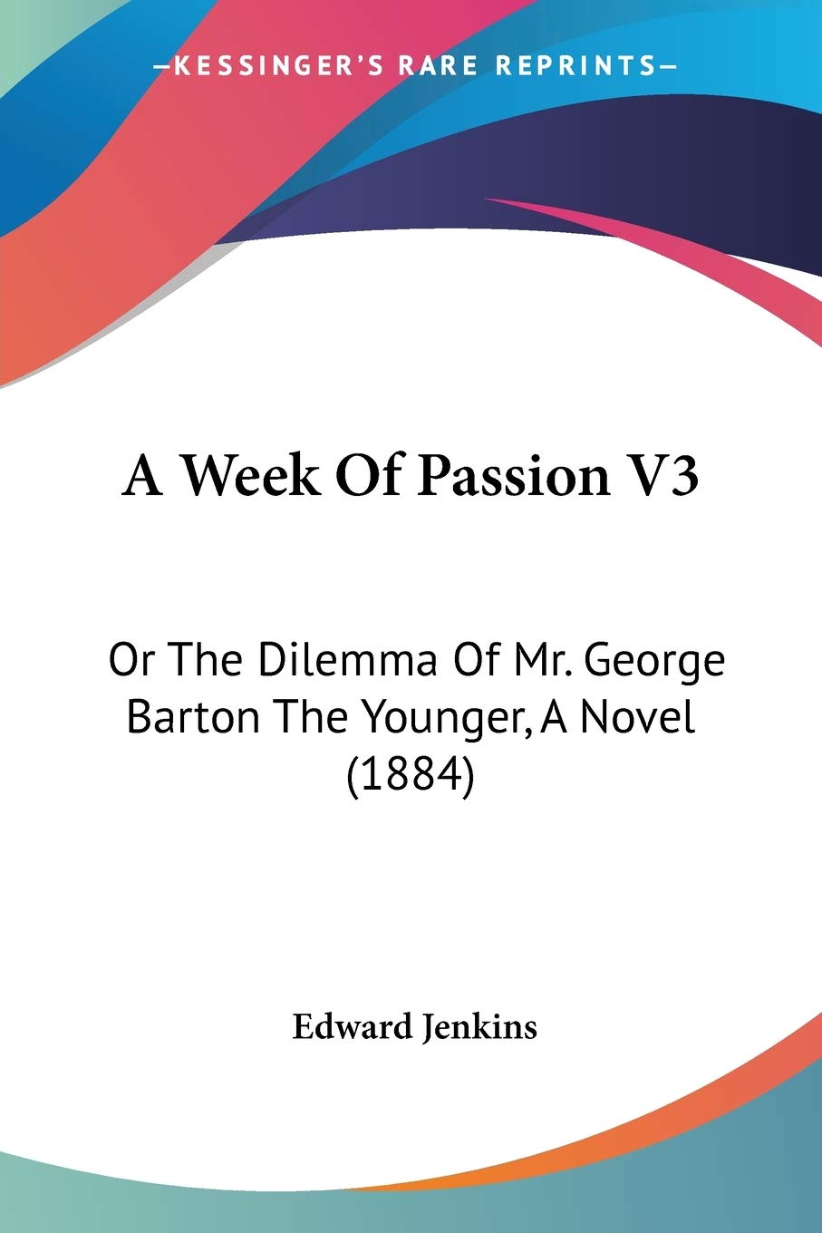 A Week Of Passion V3: Or The Dilemma Of Mr. George Barton The Younger, A Novel (1884),New