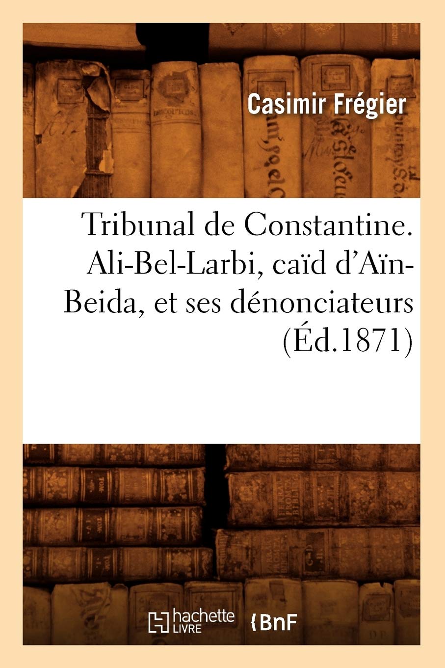 Tribunal De Constantine. Alibellarbi, Cad D'Anbeida, Et Ses Dnonciateurs, (D.1871) (Sciences Sociales) (French Edition),New